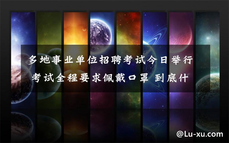 多地事业单位招聘考试今日举行 考试全程要求佩戴口罩 到底什么情况呢？