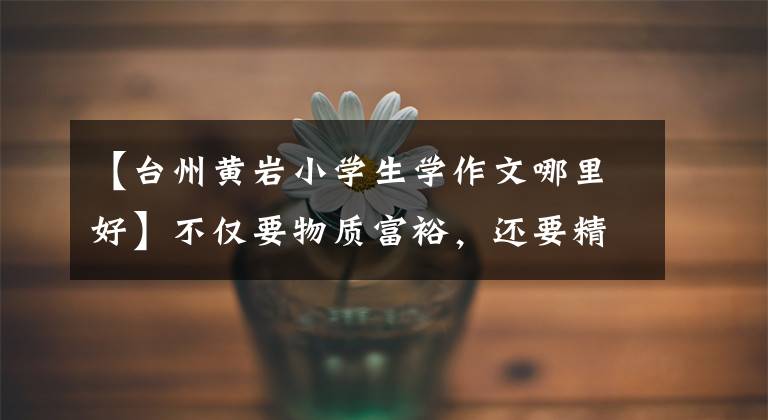 【台州黄岩小学生学作文哪里好】不仅要物质富裕,还要精神丰富