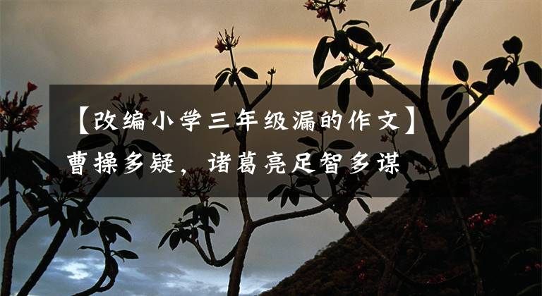 【改编小学三年级漏的作文】曹操多疑,诸葛亮足智多谋