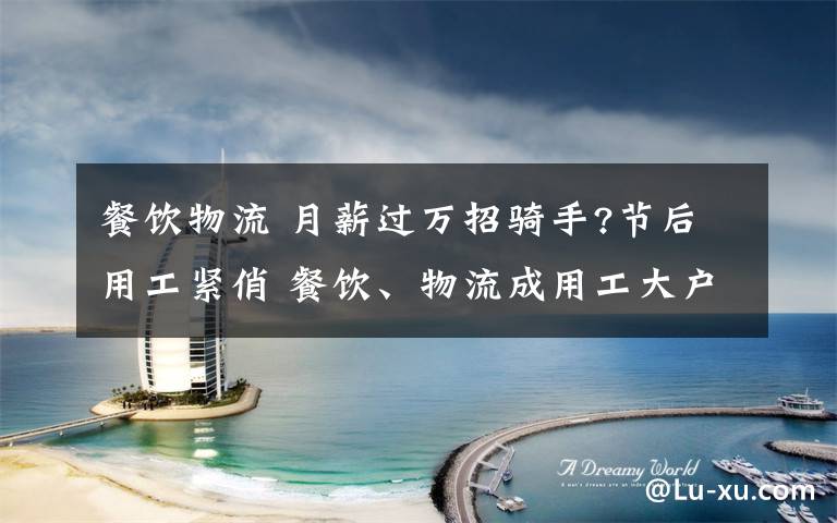 餐饮物流 月薪过万招骑手?节后用工紧俏 餐饮、物流成用工大户