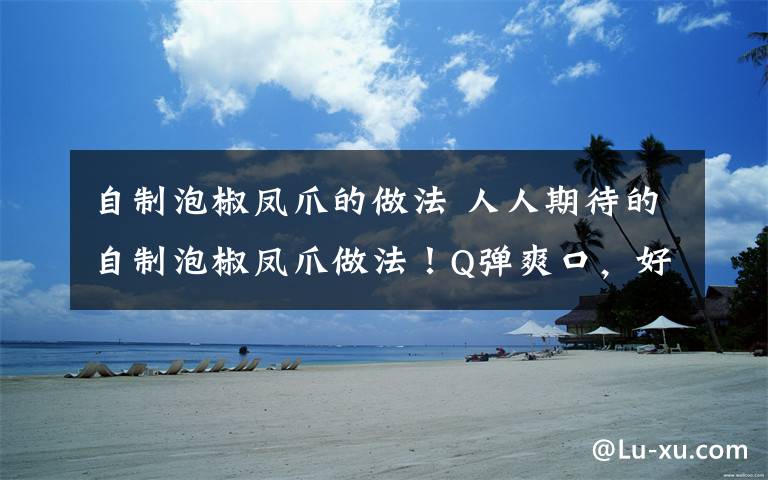 自制泡椒凤爪的做法 人人期待的自制泡椒凤爪做法!Q弹爽口,好吃到舔手指!