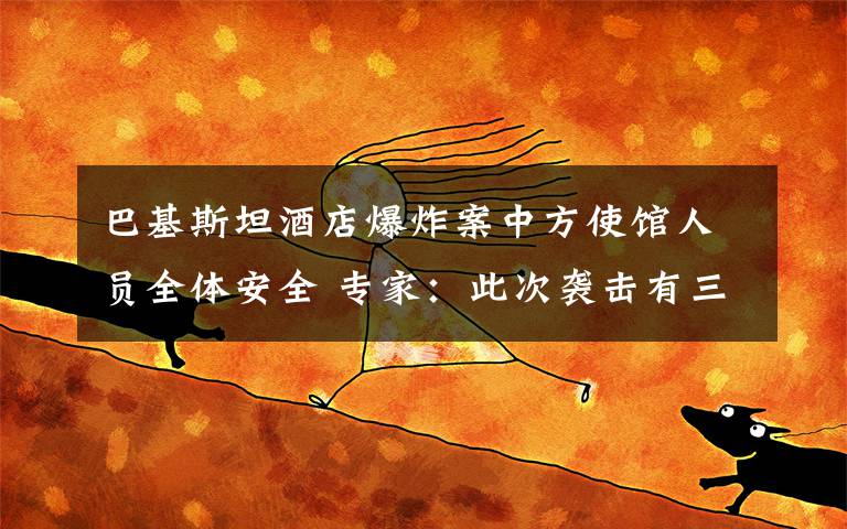 巴基斯坦酒店爆炸案中方使馆人员全体安全 专家:此次袭击有三点特殊之处 过程真相详细揭秘!