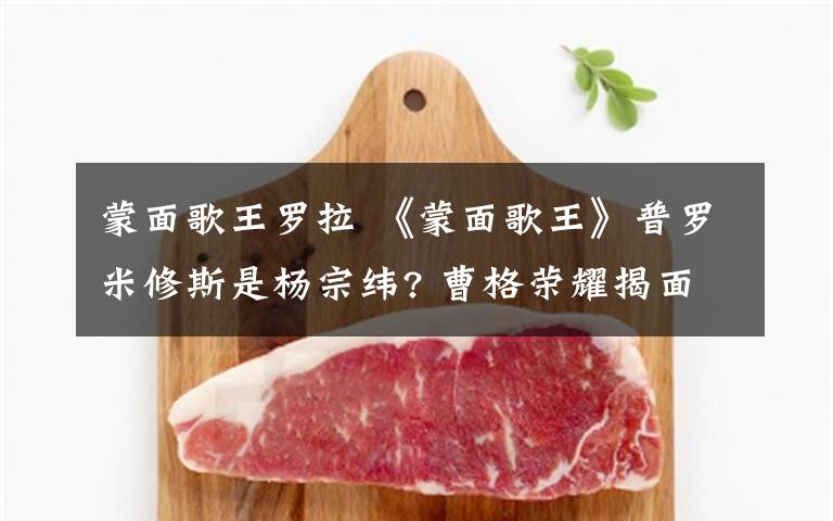 蒙面歌王罗拉 《蒙面歌王》普罗米修斯是杨宗纬? 曹格荣耀揭面 罗拉或是梁咏琪?