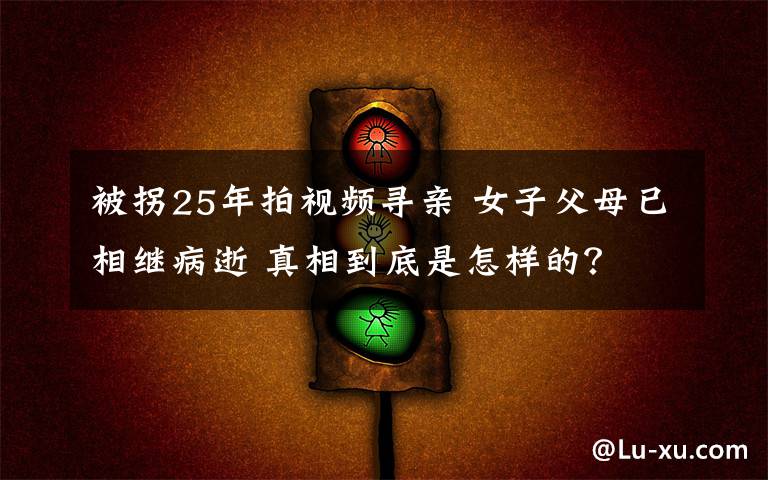 被拐25年拍视频寻亲 女子父母已相继病逝 真相到底是怎样的?