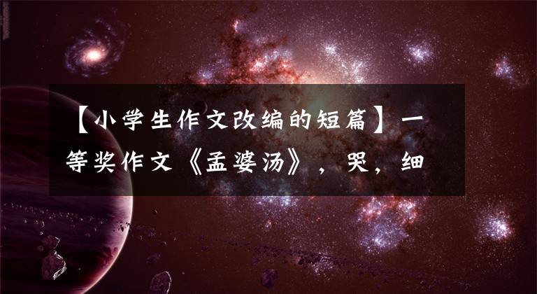 【小学生作文改编的短篇】一等奖作文《孟婆汤》，哭，细腻，朴素，感人，和《米》一样好