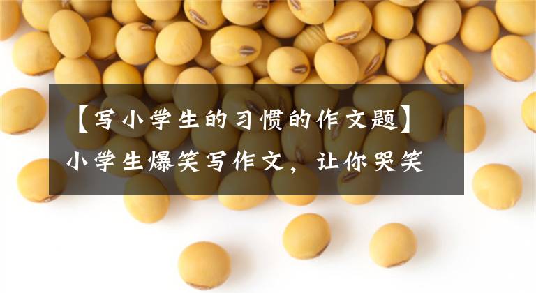 【写小学生的习惯的作文题】小学生爆笑写作文,让你哭笑不得。