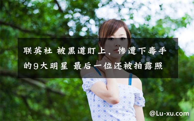 联英社 被黑道盯上,惨遭下毒手的9大明星 最后一位还被拍露照