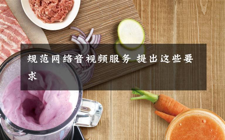 规范网络音视频服务 提出这些要求