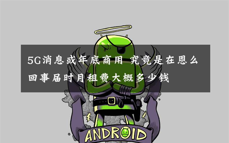5G消息或年底商用 究竟是在恩么回事届时月租费大概多少钱
