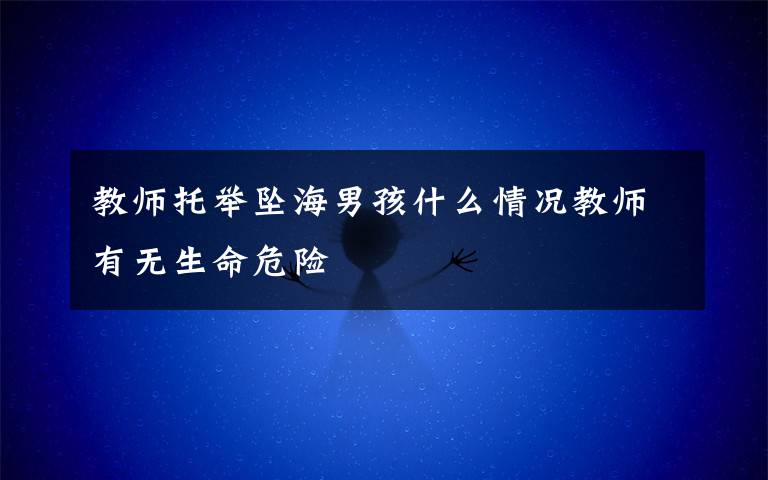 教师托举坠海男孩什么情况教师有无生命危险