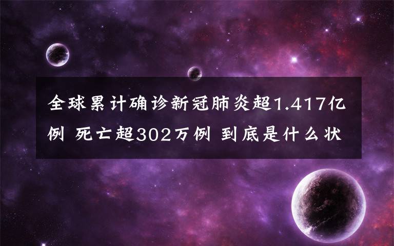 全球累计确诊新冠肺炎超1.417亿例 死亡超302万例 到底是什么状况?