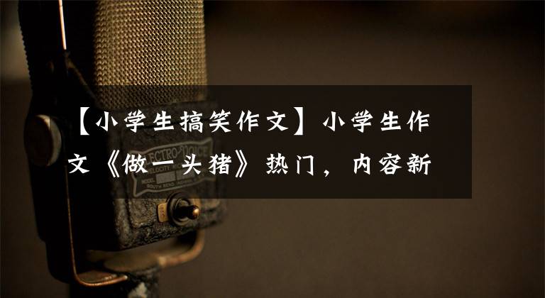 【小学生搞笑作文】小学生作文《做一头猪》热门,内容新奇可笑。被你的天真打败了