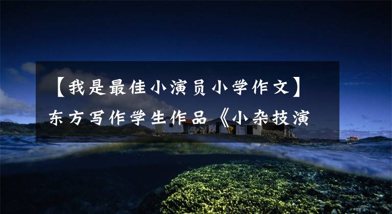 【我是最佳小演员小学作文】东方写作学生作品《小杂技演员》