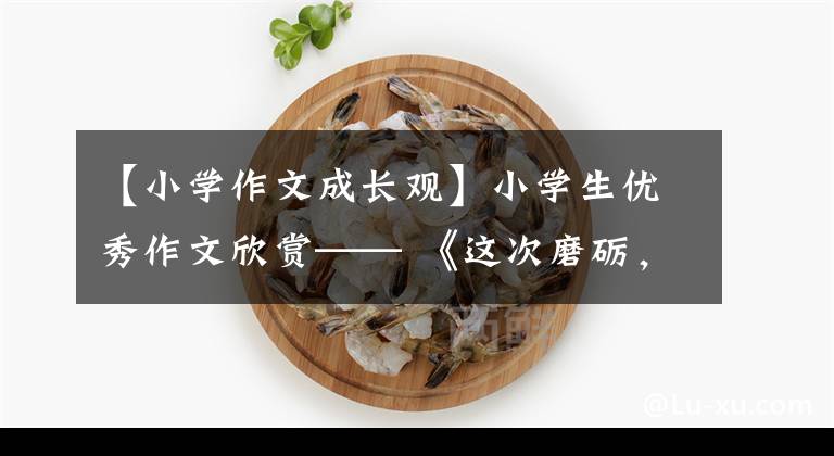 【小学作文成长观】小学生优秀作文欣赏—— 《这次磨砺,让我成长》 《爸爸的手》