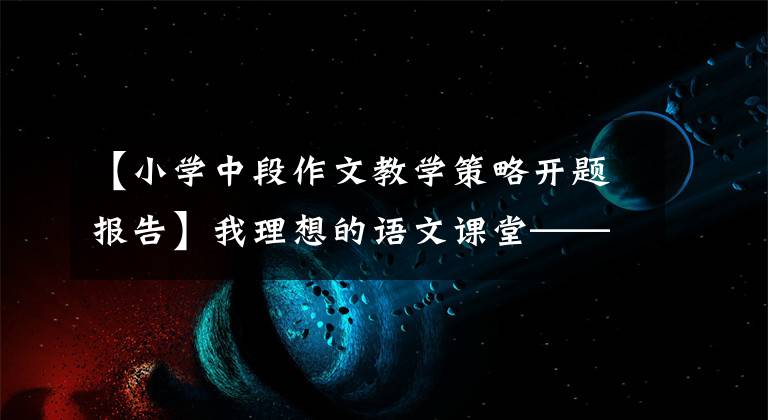 【小学中段作文教学策略开题报告】我理想的语文课堂——浅中低档作文课堂教学。