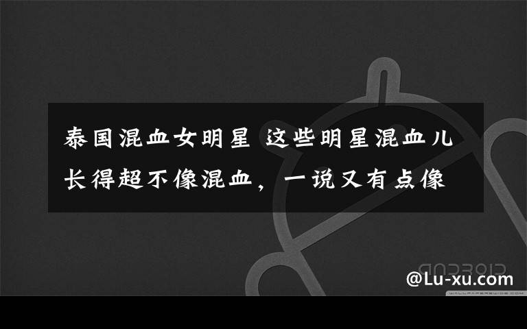 泰国混血女明星 这些明星混血儿长得超不像混血,一说又有点像的