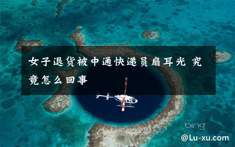 女子退货被中通快递员扇耳光 究竟怎么回事