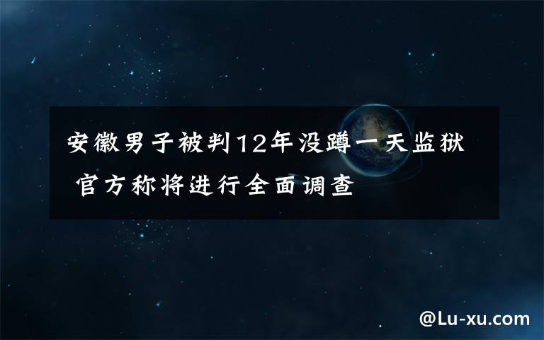 安徽男子被判12年没蹲一天监狱 官方称将进行全面调查