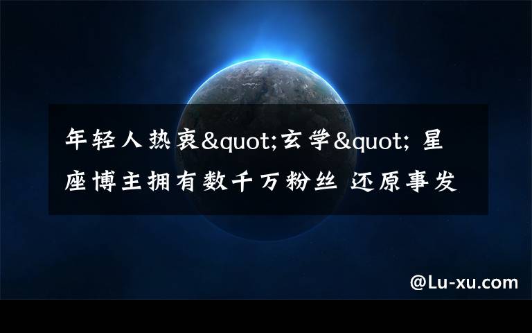 年轻人热衷"玄学" 星座博主拥有数千万粉丝 还原事发经过及背后原因!
