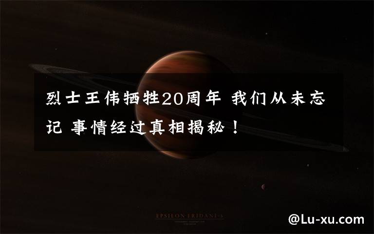 烈士王伟牺牲20周年 我们从未忘记 事情经过真相揭秘!