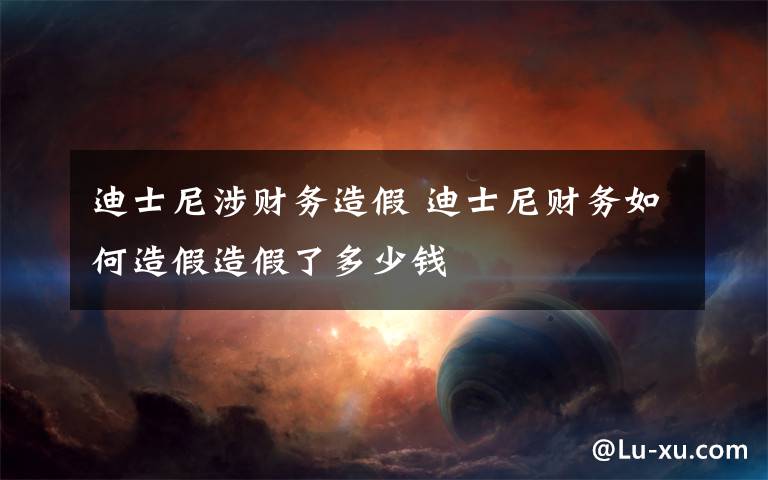 迪士尼涉财务造假 迪士尼财务如何造假造假了多少钱