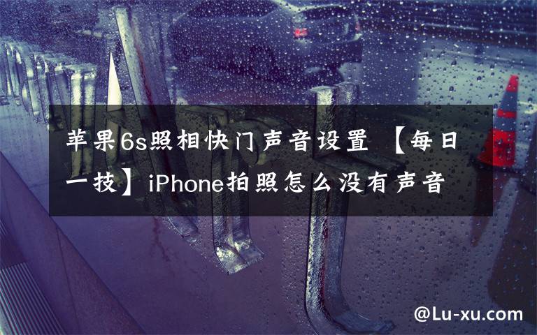 苹果6s照相快门声音设置 【每日一技】iPhone拍照怎么没有声音?