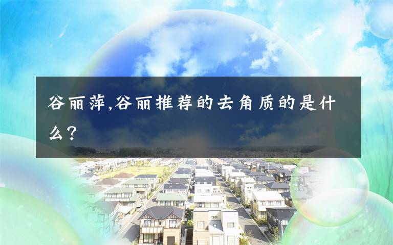 谷丽萍,谷丽推荐的去角质的是什么？