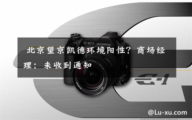  北京望京凯德环境阳性？商场经理：未收到通知