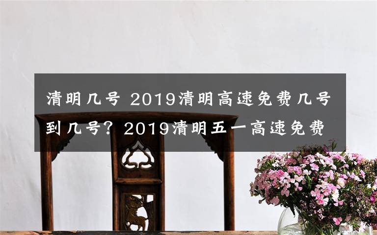 清明几号 2019清明高速免费几号到几号?2019清明五一高速免费时间