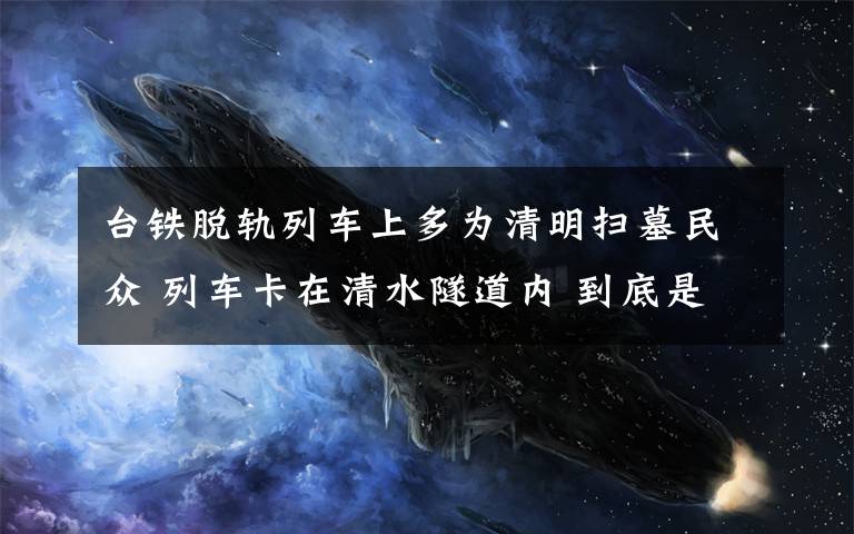 台铁脱轨列车上多为清明扫墓民众 列车卡在清水隧道内 到底是什么状况?