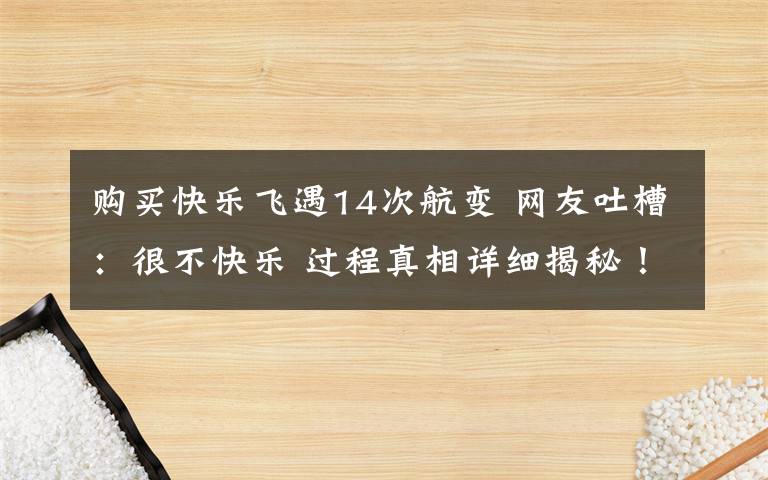 购买快乐飞遇14次航变 网友吐槽:很不快乐 过程真相详细揭秘!