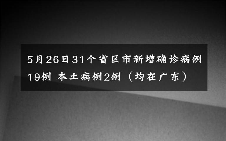 5月26日31个省区市新增确诊病例19例 本土病例2例(均在广东) 到底什么情况呢?