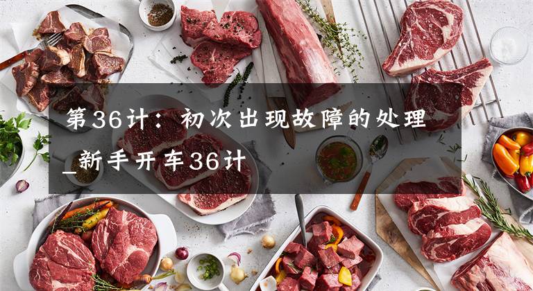 第36计:初次出现故障的处理_新手开车36计