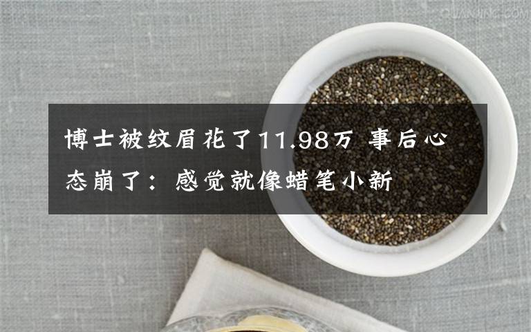 博士被纹眉花了11.98万 事后心态崩了:感觉就像蜡笔小新