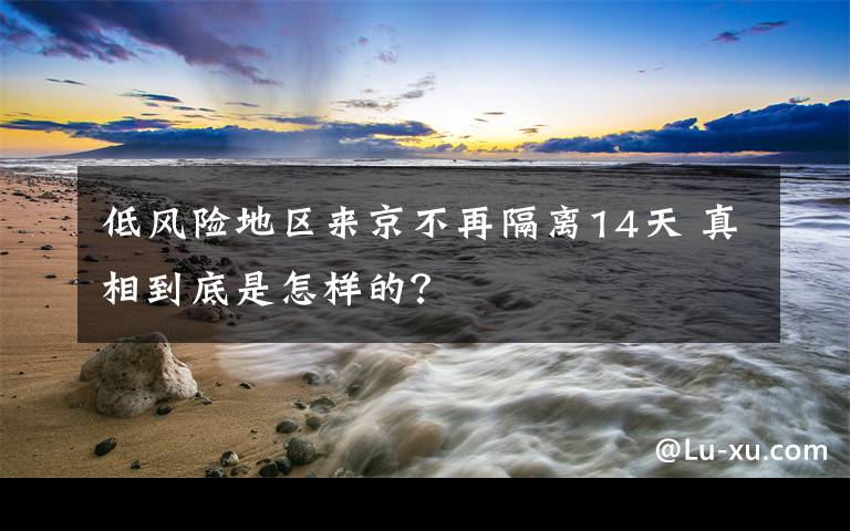 低风险地区来京不再隔离14天 真相到底是怎样的?