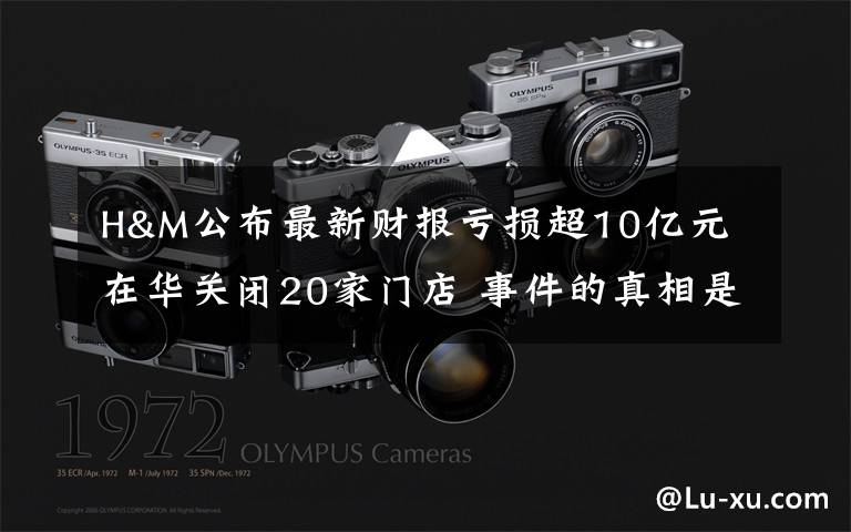 H&M公布最新财报亏损超10亿元 在华关闭20家门店 事件的真相是什么?