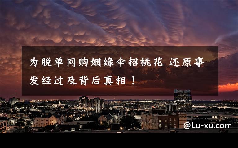 为脱单网购姻缘伞招桃花 还原事发经过及背后真相!