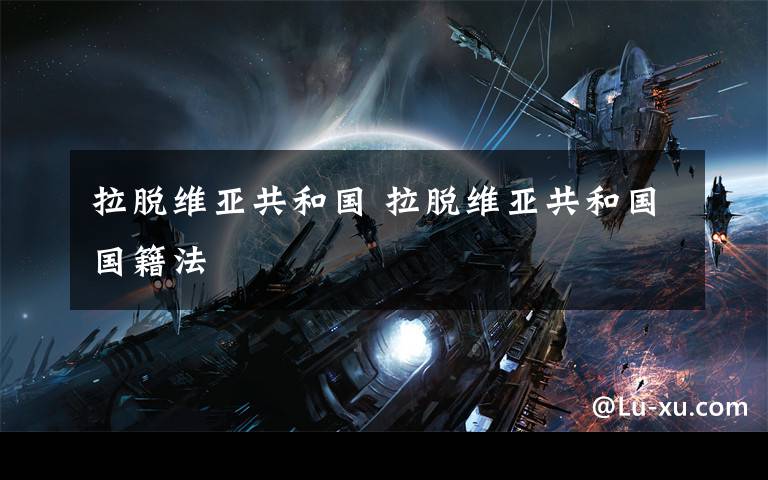 拉脱维亚共和国 拉脱维亚共和国国籍法