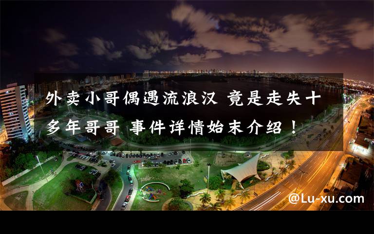 外卖小哥偶遇流浪汉 竟是走失十多年哥哥 事件详情始末介绍!