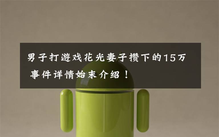 男子打游戏花光妻子攒下的15万 事件详情始末介绍!