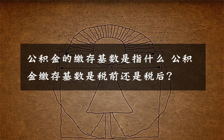公积金的缴存基数是指什么 公积金缴存基数是税前还是税后?