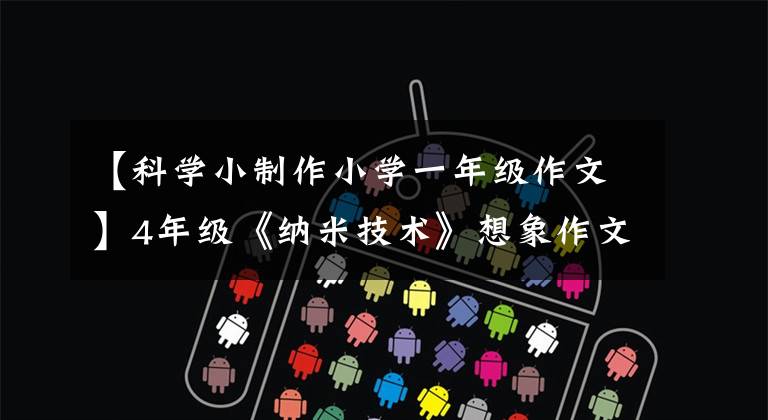 【科学小制作小学一年级作文】4年级《纳米技术》想象作文小练习笔