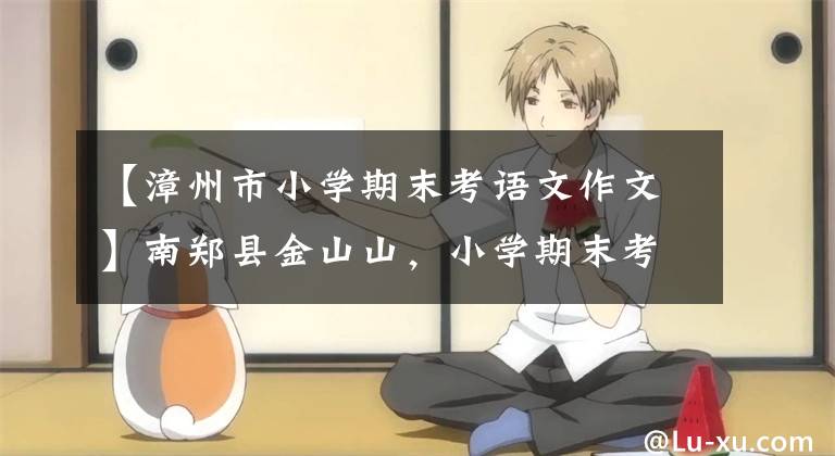 【漳州市小学期末考语文作文】南郑县金山山，小学期末考试游乐园馆室。