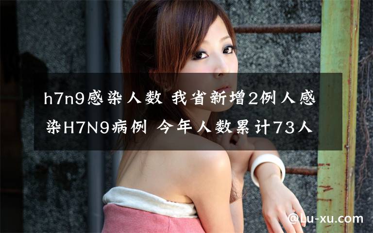 h7n9感染人数 我省新增2例人感染H7N9病例 今年人数累计73人
