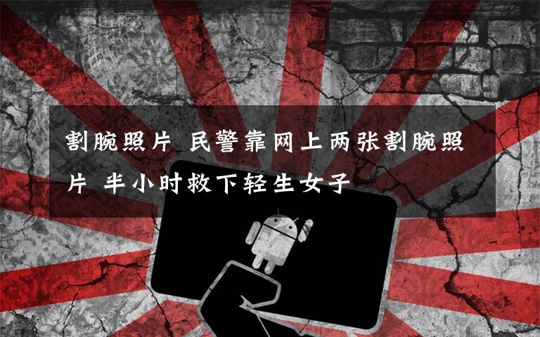 割腕照片 民警靠网上两张割腕照片 半小时救下轻生女子