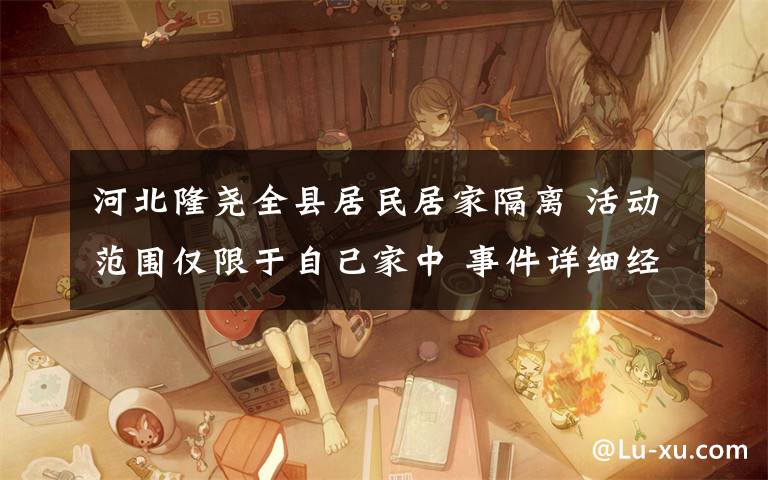 河北隆尧全县居民居家隔离 活动范围仅限于自己家中 事件详细经过!