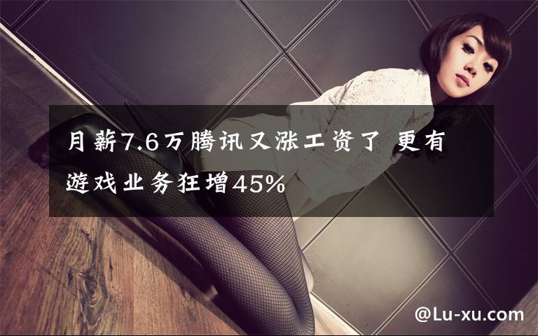 月薪7.6万腾讯又涨工资了 更有游戏业务狂增45%