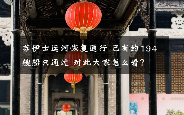 苏伊士运河恢复通行 已有约194艘船只通过 对此大家怎么看?