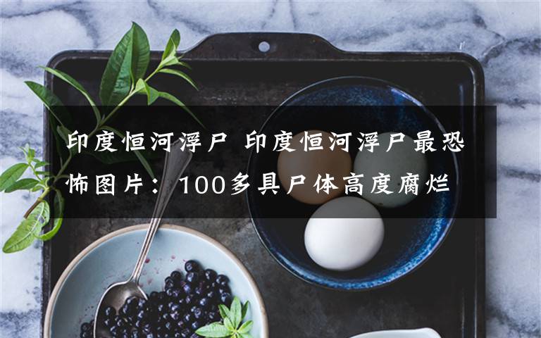 印度恒河浮尸 印度恒河浮尸最恐怖图片:100多具尸体高度腐烂