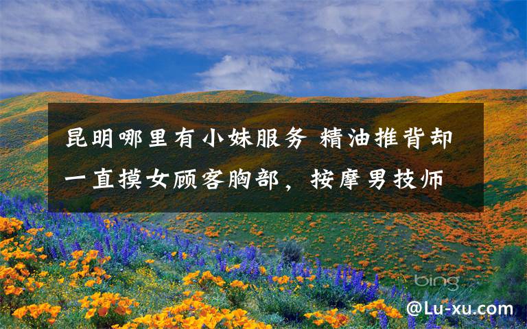 昆明哪里有小妹服务 精油推背却一直摸女顾客胸部,按摩男技师按完以后就……